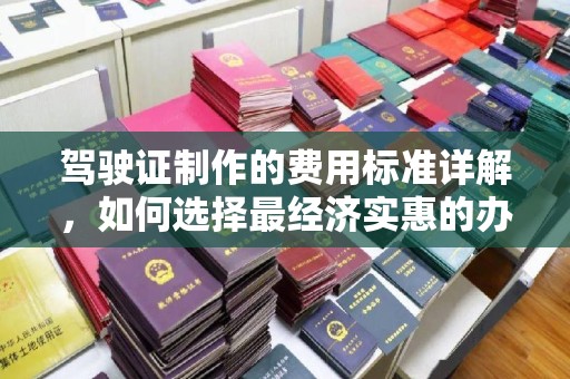 乡城驾驶证制作的费用标准详解，如何选择最经济实惠的办理方式